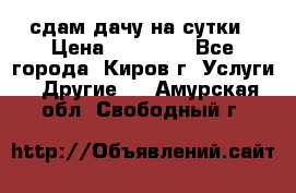 сдам дачу на сутки › Цена ­ 10 000 - Все города, Киров г. Услуги » Другие   . Амурская обл.,Свободный г.